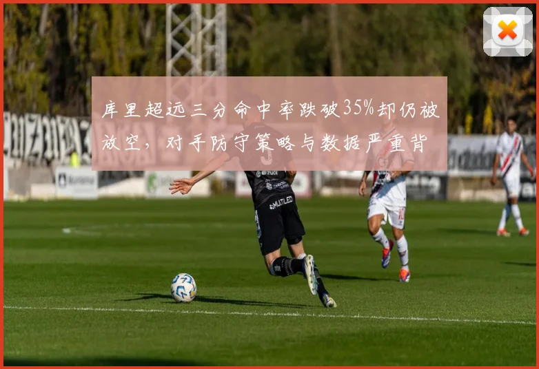 库里超远三分命中率跌破35%却仍被放空,对手防守策略与数据严重背离