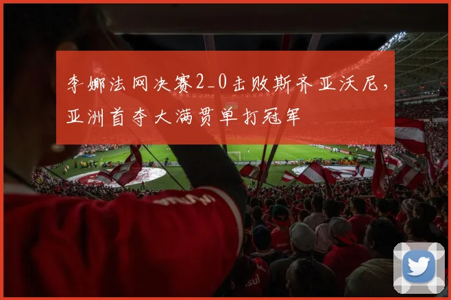 李娜法网决赛2_0击败斯齐亚沃尼，亚洲首夺大满贯单打冠军
