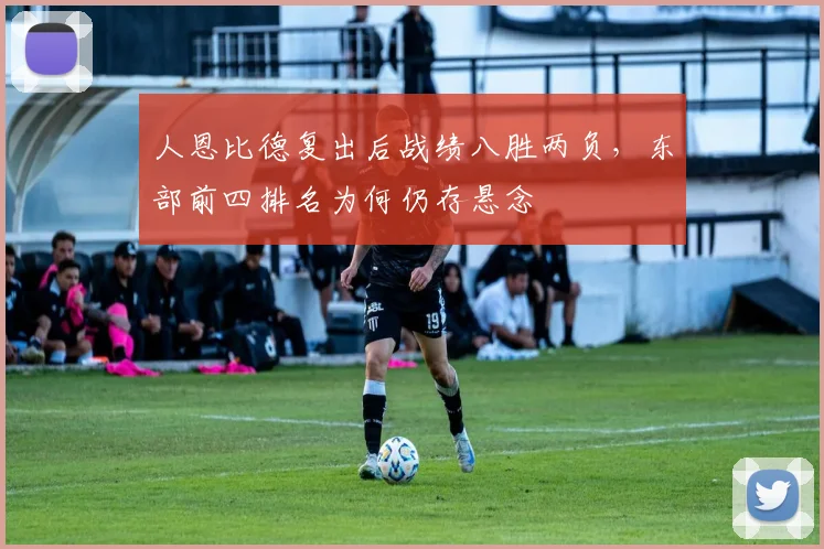 人恩比德复出后战绩八胜两负,东部前四排名为何仍存悬念