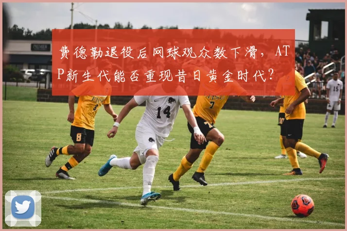 费德勒退役后网球观众数下滑，ATP新生代能否重现昔日黄金时代？